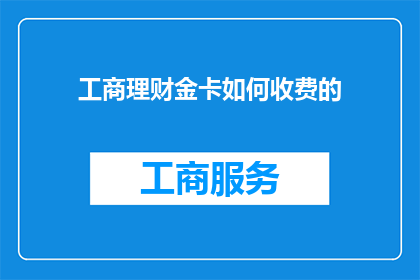 工商理财金卡如何收费的(如何了解工商理财金卡的收费详情？)