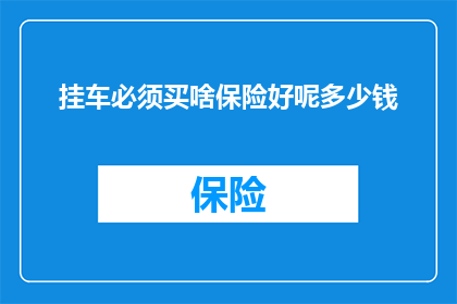 挂车必须买啥保险好呢多少钱(挂车购买保险的明智选择及其费用范围)