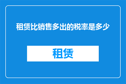 租赁比销售多出的税率是多少(租赁业务相较于销售活动，多出的税率是多少？)