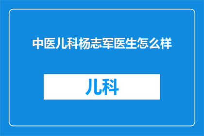 中医儿科杨志军医生怎么样(杨志军医生在中医儿科领域的表现如何？)