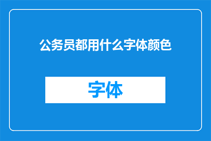 公务员都用什么字体颜色(公务员们通常使用什么颜色的字体来确保他们的工作文件清晰易读？)