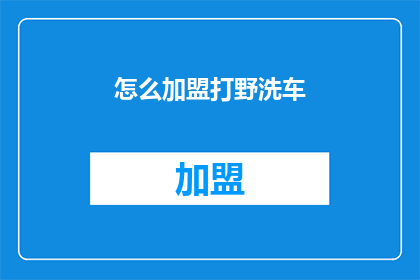 怎么加盟打野洗车(如何加盟一家专业的打野洗车服务？)