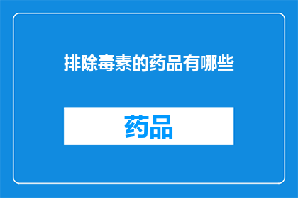 排除毒素的药品有哪些(哪些药品能够有效排除体内毒素？)
