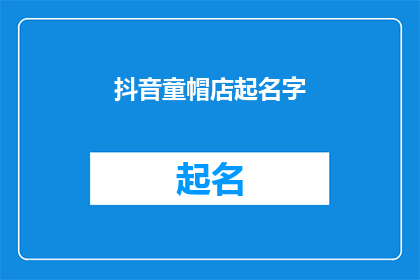 抖音童帽店起名字(如何为抖音童帽店起一个吸引人的名字？)