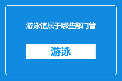 游泳馆属于哪些部门管(游泳馆的管理归属问题：哪些部门负责监管？)