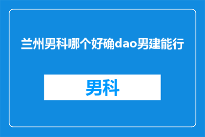 兰州男科哪个好确dao男建能行(兰州男科哪个好？究竟哪个医院能提供男性健康服务？)