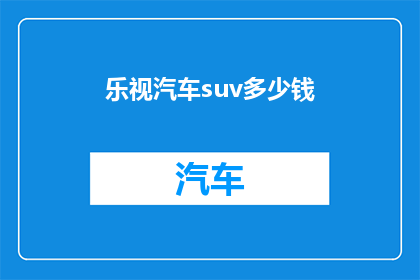 乐视汽车suv多少钱(乐视汽车SUV的价格是多少？)