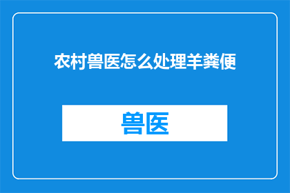 农村兽医怎么处理羊粪便(如何妥善处理农村羊群的粪便？)