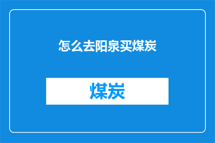 怎么去阳泉买煤炭(如何前往阳泉购买煤炭？)