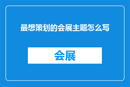最想策划的会展主题怎么写(如何构思一个令人难忘的会展主题？)