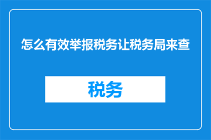怎么有效举报税务让税务局来查(如何高效地举报税务问题，确保税务局介入调查？)
