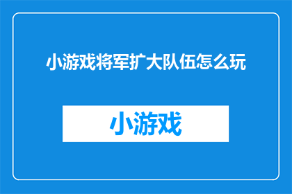 小游戏将军扩大队伍怎么玩(如何玩转小游戏将军，招募更多英勇战士？)