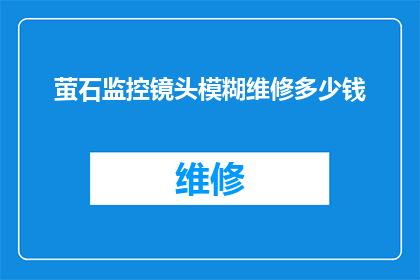 萤石监控镜头模糊维修多少钱(萤石监控镜头模糊维修费用是多少？)
