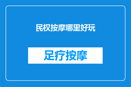 民权按摩哪里好玩(探索民权按摩的奇妙之旅：哪里可以找到最令人难忘的体验？)