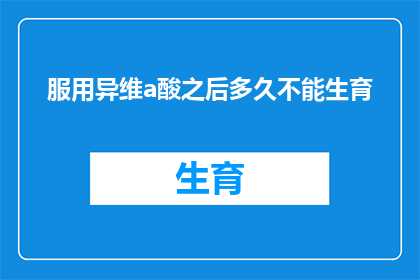 服用异维a酸之后多久不能生育(服用异维A酸后多久无法生育？)