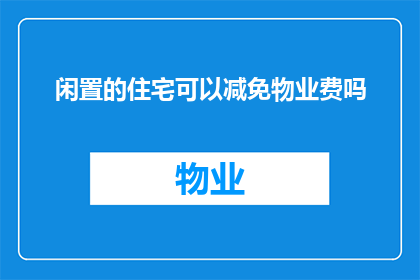 闲置的住宅可以减免物业费吗(闲置住宅能否享受物业费减免优惠？)
