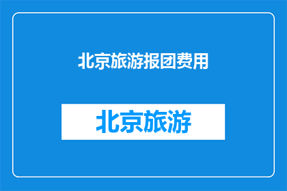 北京旅游报团费用(北京旅游团费用是多少？)