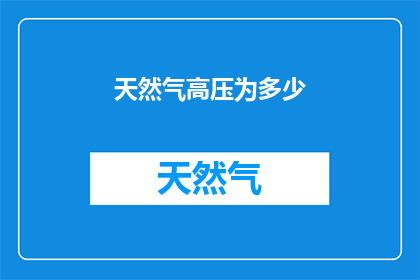 天然气高压为多少(天然气高压的确切数值是多少？)
