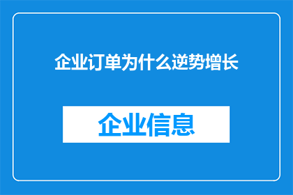 企业订单为什么逆势增长(企业订单逆势增长之谜：背后的原因是什么？)