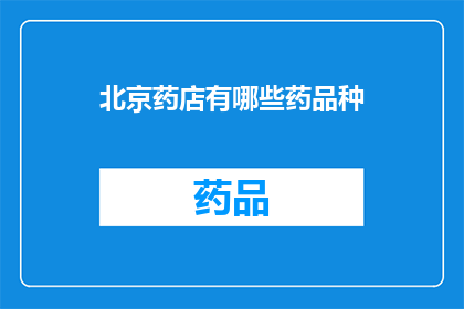 北京药店有哪些药品种(北京药店药品品种大全：您知道有哪些种类吗？)