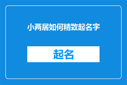 小两居如何精致起名字(如何给小两居起一个既精致又吸引人的名字？)