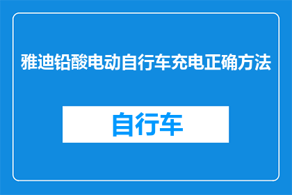 雅迪铅酸电动自行车充电正确方法(如何正确充电雅迪铅酸电动自行车？)