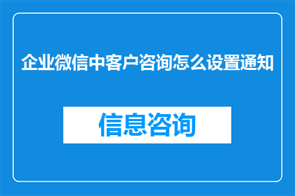 企业微信中客户咨询怎么设置通知(如何设置企业微信中客户咨询的通知功能？)