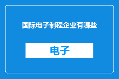 国际电子制程企业有哪些(哪些国际电子制程企业值得深入了解？)