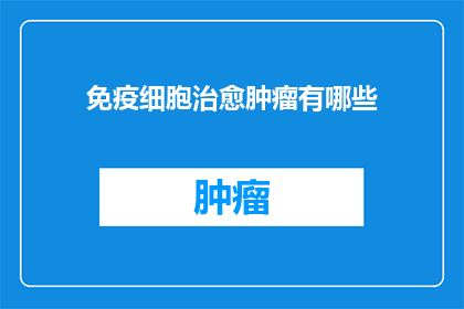 免疫细胞治愈肿瘤有哪些(免疫细胞治疗肿瘤的潜力与挑战：我们能治愈癌症吗？)