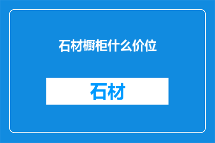 石材橱柜什么价位(石材橱柜的价格区间是多少？)