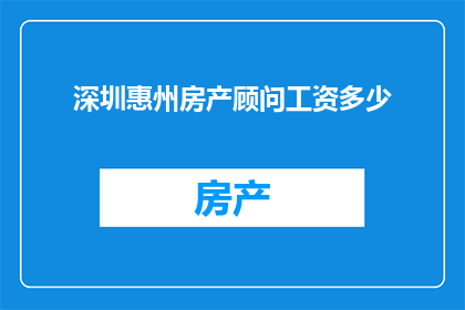 深圳惠州房产顾问工资多少(深圳惠州房产顾问的薪资水平是多少？)