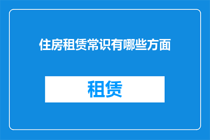 住房租赁常识有哪些方面(您是否了解住房租赁的基础知识？)