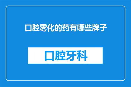 口腔雾化的药有哪些牌子(口腔雾化治疗的药物品牌有哪些？)