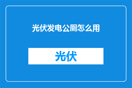 光伏发电公厕怎么用(如何有效利用光伏发电技术来建设公厕？)