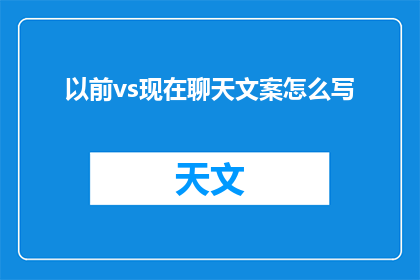 以前vs现在聊天文案怎么写(曾经的聊天方式与现代相比，有哪些显著的变化？)