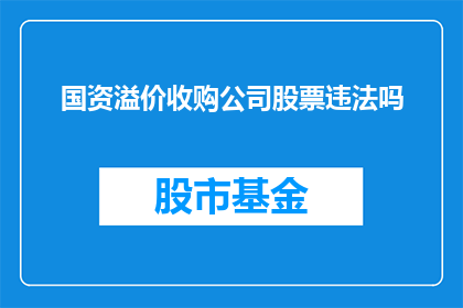 国资溢价收购公司股票违法吗(国资溢价收购公司股票是否构成违法行为？)