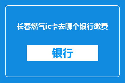 长春燃气ic卡去哪个银行缴费(长春燃气IC卡缴费，您选择哪个银行？)
