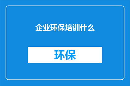 企业环保培训什么(企业应如何进行环保培训？)