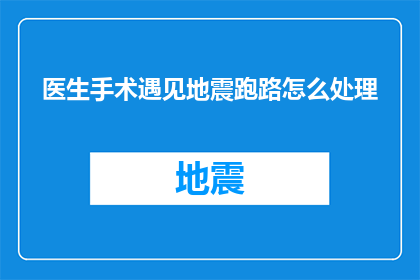 医生手术遇见地震跑路怎么处理(在紧急情况下，医生在手术过程中遭遇地震，应如何妥善处理？)