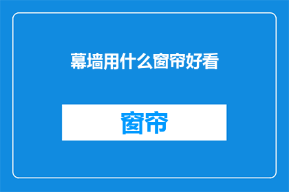 幕墙用什么窗帘好看(幕墙装饰中，哪种窗帘设计既美观又实用？)