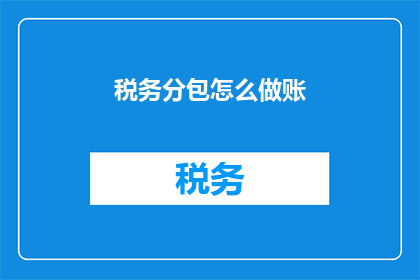 税务分包怎么做账(如何正确处理税务分包的账务处理？)