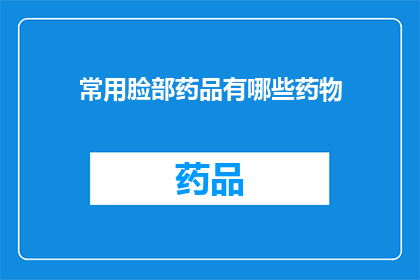 常用脸部药品有哪些药物(您知道哪些是面部护理中常用的药物吗？)
