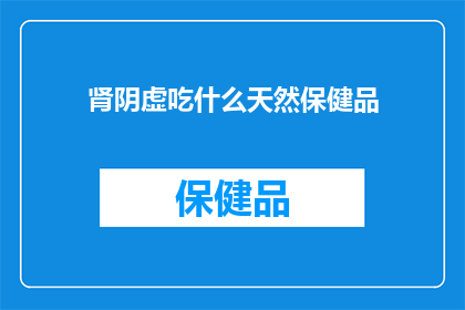 肾阴虚吃什么天然保健品(肾阴虚的天然保健品选择：您应该吃什么？)
