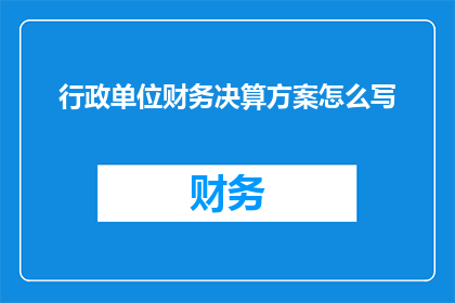 行政单位财务决算方案怎么写(如何撰写一份行政单位财务决算方案？)