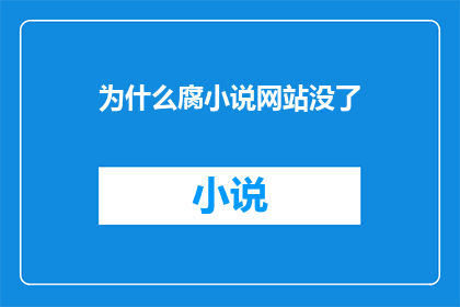 为什么腐小说网站没了(为什么腐小说网站突然消失？)