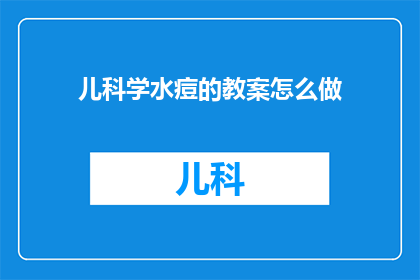 儿科学水痘的教案怎么做(如何制作一个有效的儿科学水痘教案？)