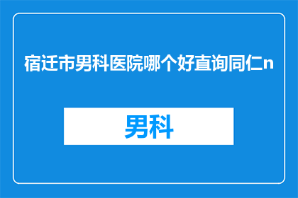 宿迁市男科医院哪个好直询同仁n(宿迁市男科医院哪家好？直询同仁意见)