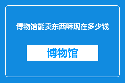 博物馆能卖东西嘛现在多少钱(博物馆是否能够出售商品？其价格如何？)