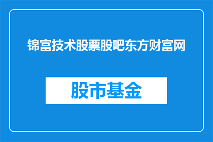 锦富技术股票股吧东方财富网(锦富技术股票股吧东方财富网的股价表现如何？)