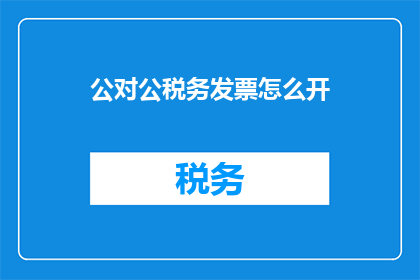 公对公税务发票怎么开(如何为公对公交易开具税务发票？)